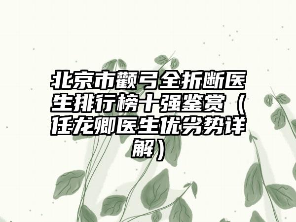 北京市颧弓全折断医生排行榜十强鉴赏（任龙卿医生优劣势详解）