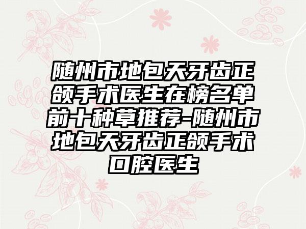 随州市地包天牙齿正颌手术医生在榜名单前十种草推荐-随州市地包天牙齿正颌手术口腔医生