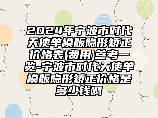 2024年宁波市时代天使单模版隐形矫正价格表(费用)参考一览-宁波市时代天使单模版隐形矫正价格是多少钱啊