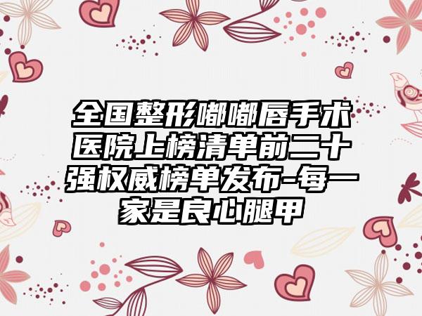 全国整形嘟嘟唇手术医院上榜清单前二十强权威榜单发布-每一家是良心腿甲