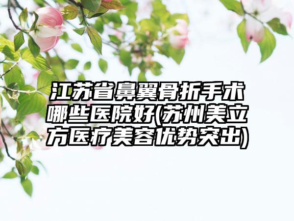 江苏省鼻翼骨折手术哪些医院好(苏州美立方医疗美容优势突出)