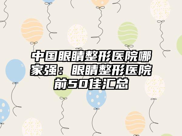 中国眼睛整形医院哪家强：眼睛整形医院前50佳汇总