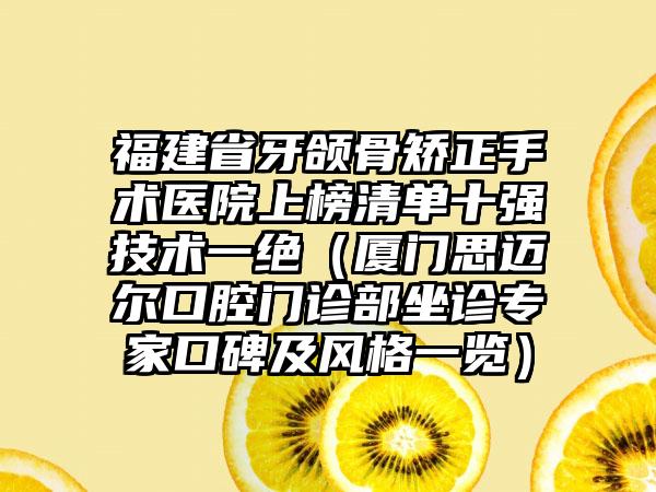 福建省牙颌骨矫正手术医院上榜清单十强技术一绝（厦门思迈尔口腔门诊部坐诊专家口碑及风格一览）