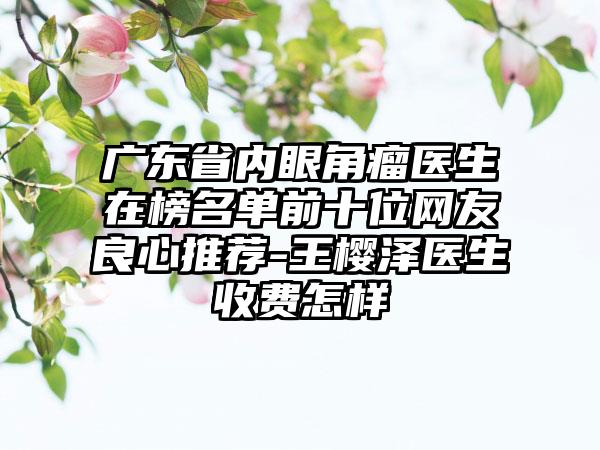 广东省内眼角瘤医生在榜名单前十位网友良心推荐-王樱泽医生收费怎样