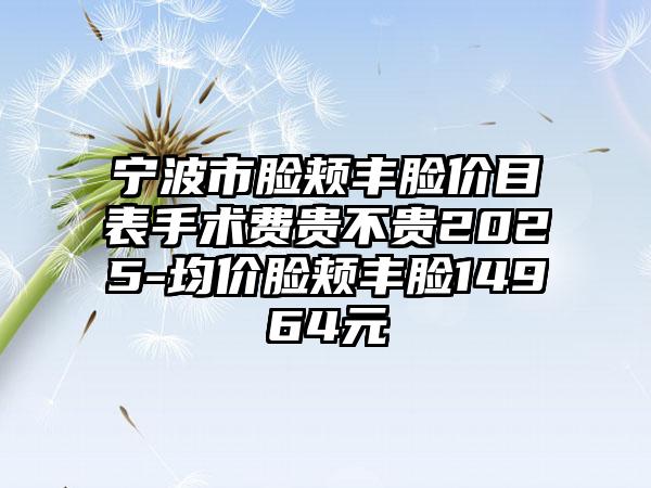 宁波市脸颊丰脸价目表手术费贵不贵2025-均价脸颊丰脸14964元