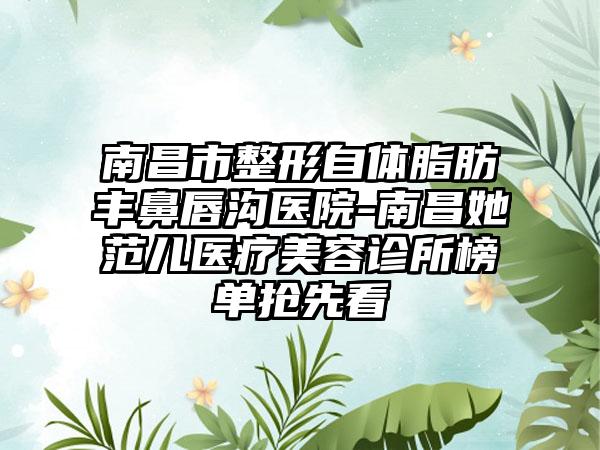 南昌市整形自体脂肪丰鼻唇沟医院-南昌她范儿医疗美容诊所榜单抢先看