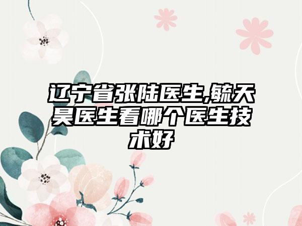 辽宁省张陆医生,毓天昊医生看哪个医生技术好