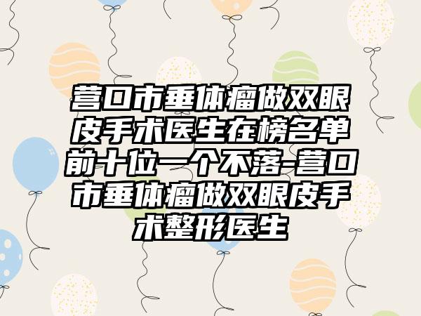 营口市垂体瘤做双眼皮手术医生在榜名单前十位一个不落-营口市垂体瘤做双眼皮手术整形医生