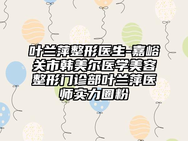 叶兰萍整形医生-嘉峪关市韩美尔医学美容整形门诊部叶兰萍医师实力圈粉