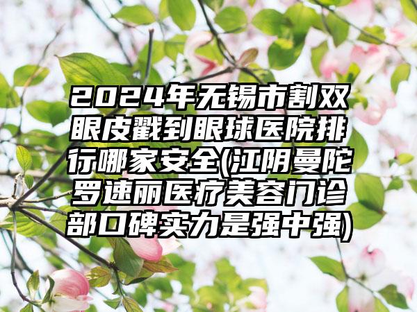 2024年无锡市割双眼皮戳到眼球医院排行哪家安全(江阴曼陀罗速丽医疗美容门诊部口碑实力是强中强)