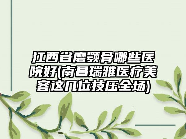 江西省磨颚骨哪些医院好(南昌瑞雅医疗美容这几位技压全场)