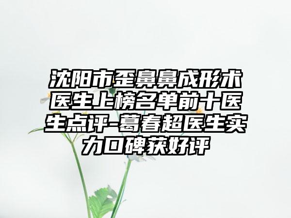 沈阳市歪鼻鼻成形术医生上榜名单前十医生点评-葛春超医生实力口碑获好评