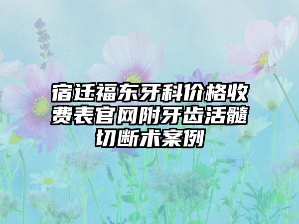 宿迁福东牙科价格收费表官网附牙齿活髓切断术案例