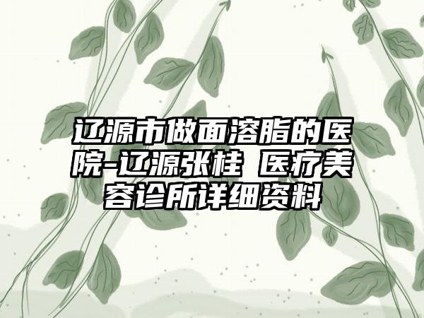 辽源市做面溶脂的医院-辽源张桂華医疗美容诊所详细资料