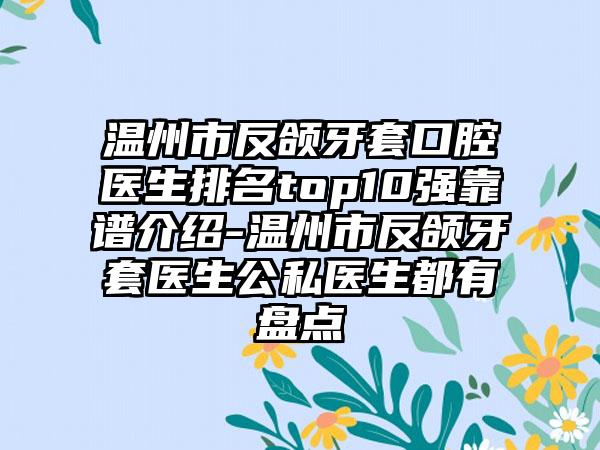 温州市反颌牙套口腔医生排名top10强靠谱介绍-温州市反颌牙套医生公私医生都有盘点