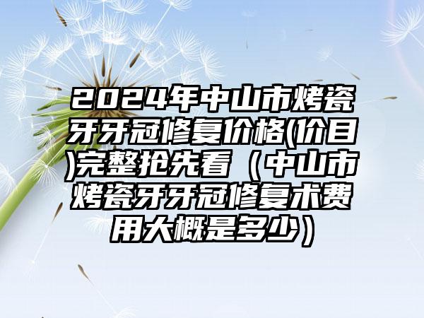 2024年中山市烤瓷牙牙冠修复价格(价目)完整抢先看（中山市烤瓷牙牙冠修复术费用大概是多少）