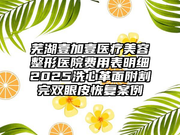 芜湖壹加壹医疗美容整形医院费用表明细2025洗心革面附割完双眼皮恢复案例