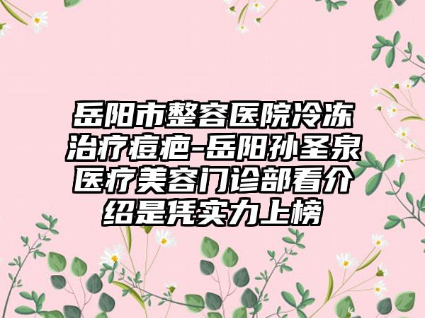 岳阳市整容医院冷冻治疗痘疤-岳阳孙圣泉医疗美容门诊部看介绍是凭实力上榜