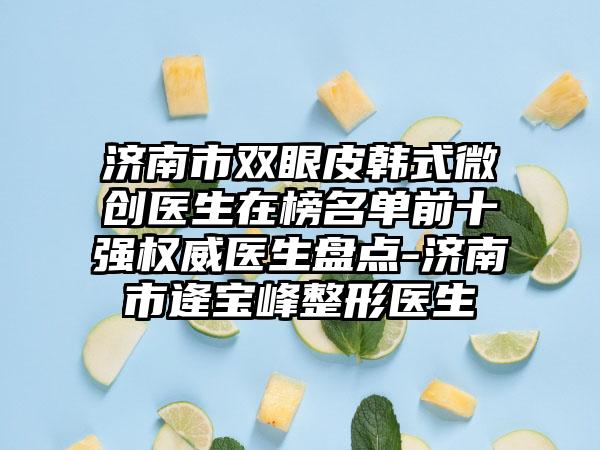 济南市双眼皮韩式微创医生在榜名单前十强权威医生盘点-济南市逄宝峰整形医生