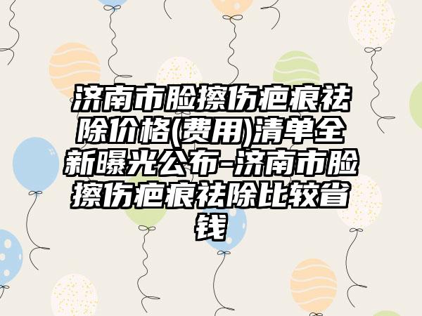 济南市脸擦伤疤痕祛除价格(费用)清单全新曝光公布-济南市脸擦伤疤痕祛除比较省钱