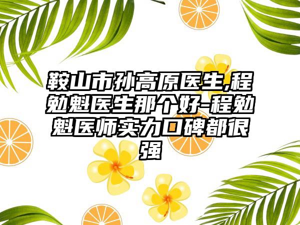 鞍山市孙高原医生,程勉魁医生那个好-程勉魁医师实力口碑都很强