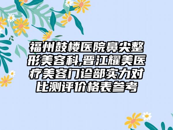 福州鼓楼医院鼻尖整形美容科,晋江耀美医疗美容门诊部实力对比测评价格表参考