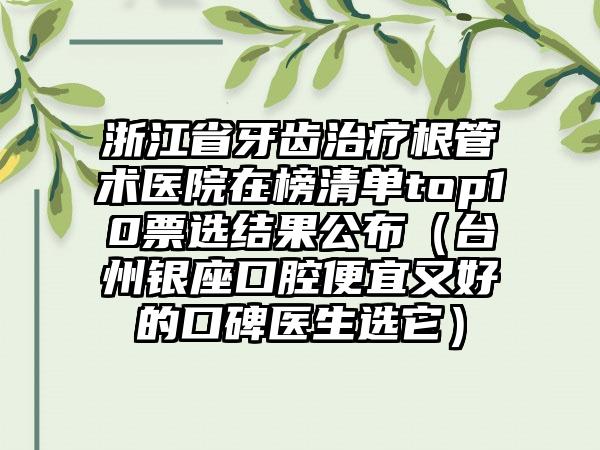 浙江省牙齿治疗根管术医院在榜清单top10票选结果公布（台州银座口腔便宜又好的口碑医生选它）