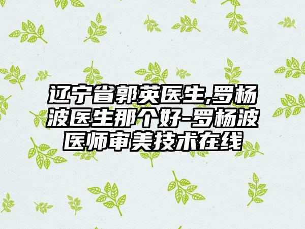 辽宁省郭英医生,罗杨波医生那个好-罗杨波医师审美技术在线