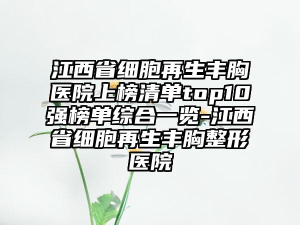 江西省细胞再生丰胸医院上榜清单top10强榜单综合一览-江西省细胞再生丰胸整形医院