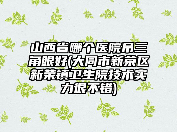 山西省哪个医院吊三角眼好(大同市新荣区新荣镇卫生院技术实力很不错)