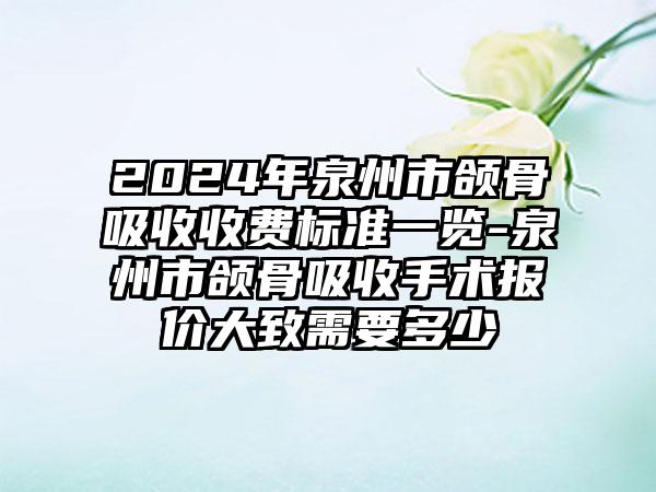 2024年泉州市颌骨吸收收费标准一览-泉州市颌骨吸收手术报价大致需要多少