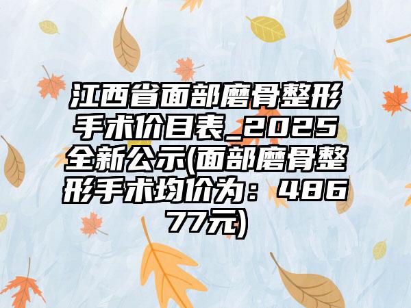 江西省面部磨骨整形手术价目表_2025全新公示(面部磨骨整形手术均价为：48677元)