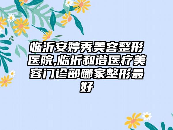 临沂安婷秀美容整形医院,临沂和谐医疗美容门诊部哪家整形最好