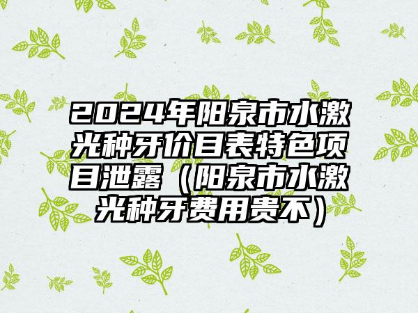 2024年阳泉市水激光种牙价目表特色项目泄露（阳泉市水激光种牙费用贵不）