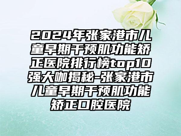 2024年张家港市儿童早期干预肌功能矫正医院排行榜top10强大咖揭秘-张家港市儿童早期干预肌功能矫正口腔医院