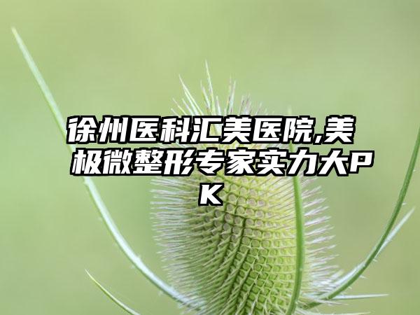 徐州医科汇美医院,美极微整形专家实力大PK