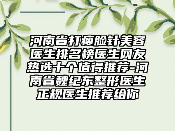 河南省打瘦脸针美容医生排名榜医生网友热选十个值得推荐-河南省魏纪东整形医生正规医生推荐给你