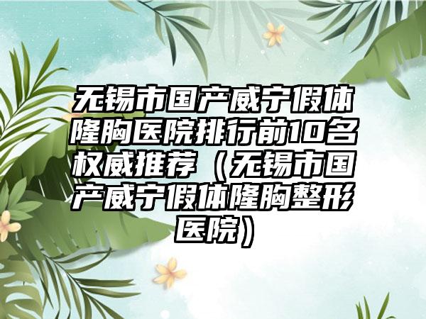 无锡市国产威宁假体隆胸医院排行前10名权威推荐（无锡市国产威宁假体隆胸整形医院）