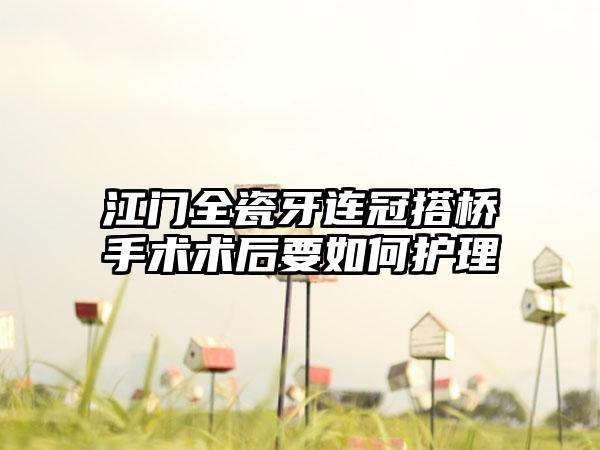 江门全瓷牙连冠搭桥手术术后要如何护理