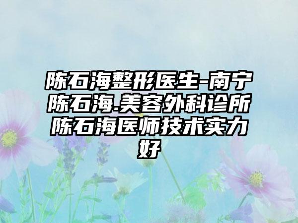 陈石海整形医生-南宁陈石海.美容外科诊所陈石海医师技术实力好