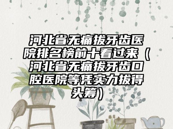 河北省无痛拔牙齿医院排名榜前十看过来（河北省无痛拔牙齿口腔医院等凭实力拔得头筹）