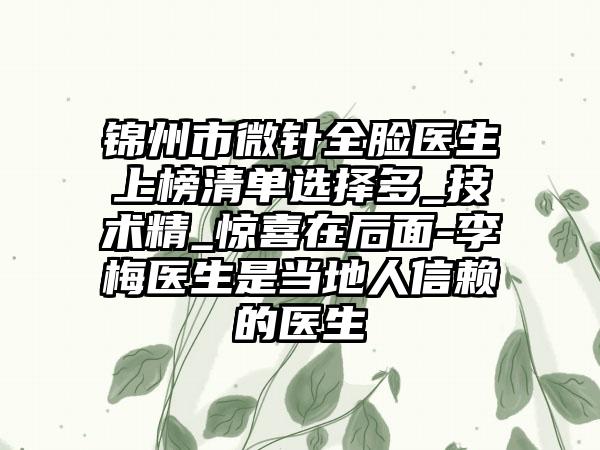 锦州市微针全脸医生上榜清单选择多_技术精_惊喜在后面-李梅医生是当地人信赖的医生