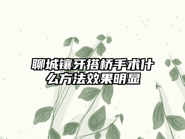 聊城镶牙搭桥手术什么方法效果明显