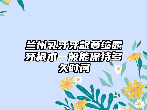 兰州乳牙牙龈萎缩露牙根术一般能保持多久时间