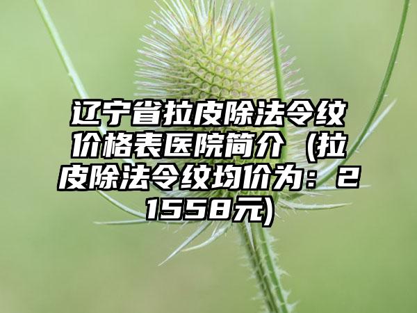 辽宁省拉皮除法令纹价格表医院简介 (拉皮除法令纹均价为：21558元)