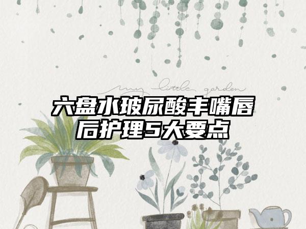 六盘水玻尿酸丰嘴唇后护理5大要点