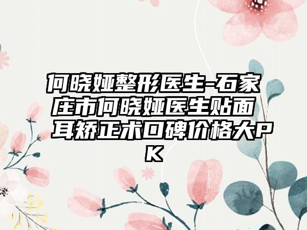 何晓娅整形医生-石家庄市何晓娅医生贴面耳矫正术口碑价格大PK