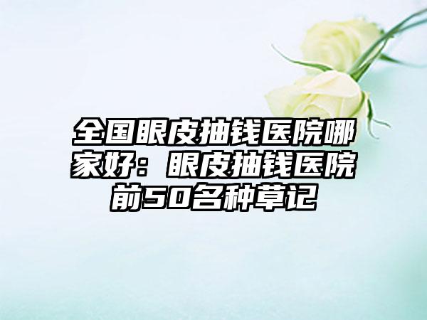 全国眼皮抽钱医院哪家好：眼皮抽钱医院前50名种草记