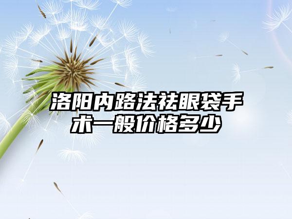 洛阳内路法祛眼袋手术一般价格多少