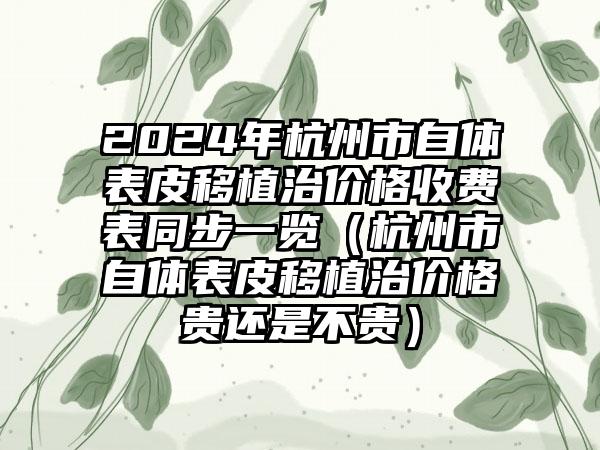 2024年杭州市自体表皮移植治价格收费表同步一览（杭州市自体表皮移植治价格贵还是不贵）